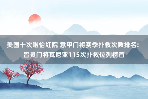 美国十次啦怡红院 意甲门将赛季扑救次数排名: 皆灵门将瓦尼亚115次扑救位列榜首