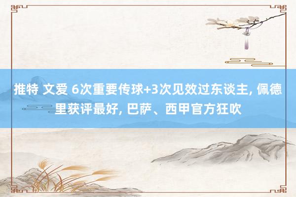 推特 文爱 6次重要传球+3次见效过东谈主， 佩德里获评最好， 巴萨、西甲官方狂吹