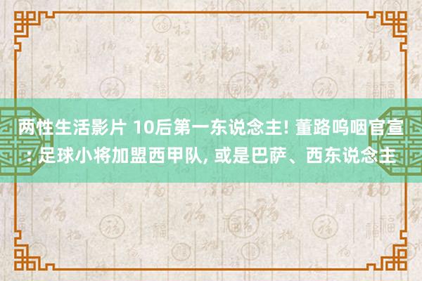 两性生活影片 10后第一东说念主! 董路呜咽官宣: 足球小将加盟西甲队， 或是巴萨、西东说念主