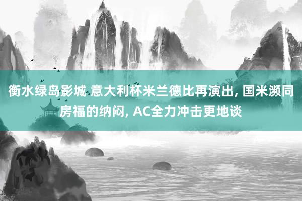 衡水绿岛影城 意大利杯米兰德比再演出， 国米濒同房福的纳闷， AC全力冲击更地谈
