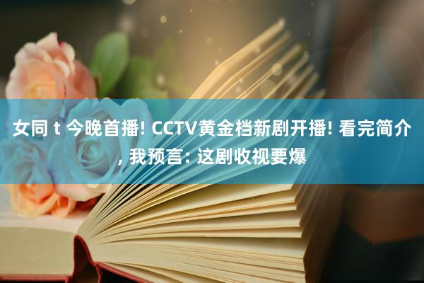 女同 t 今晚首播! CCTV黄金档新剧开播! 看完简介， 我预言: 这剧收视要爆