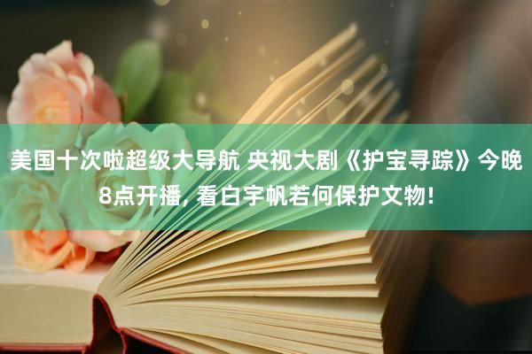 美国十次啦超级大导航 央视大剧《护宝寻踪》今晚8点开播， 看白宇帆若何保护文物!