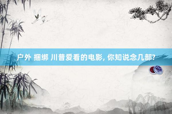 户外 捆绑 川普爱看的电影， 你知说念几部?