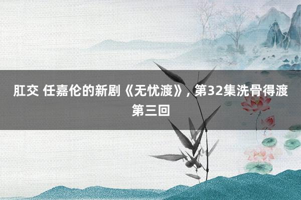 肛交 任嘉伦的新剧《无忧渡》， 第32集洗骨得渡第三回