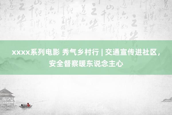 xxxx系列电影 秀气乡村行 | 交通宣传进社区，安全督察暖东说念主心
