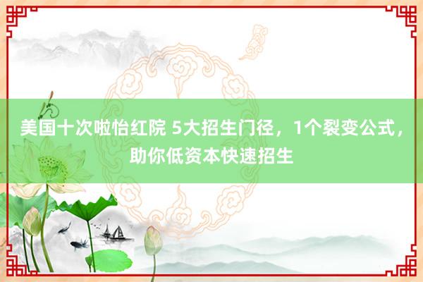 美国十次啦怡红院 5大招生门径，1个裂变公式，助你低资本快速招生