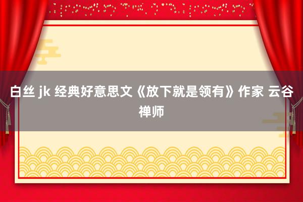 白丝 jk 经典好意思文《放下就是领有》作家 云谷禅师