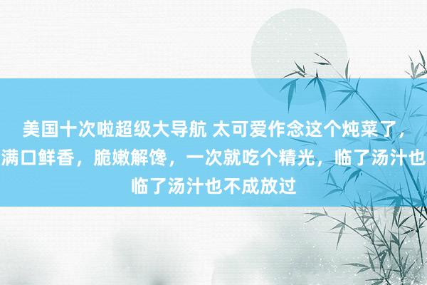 美国十次啦超级大导航 太可爱作念这个炖菜了，两种食材满口鲜香，脆嫩解馋，一次就吃个精光，临了汤汁也不成放过