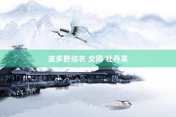 波多野结衣 女同 牡丹菜
