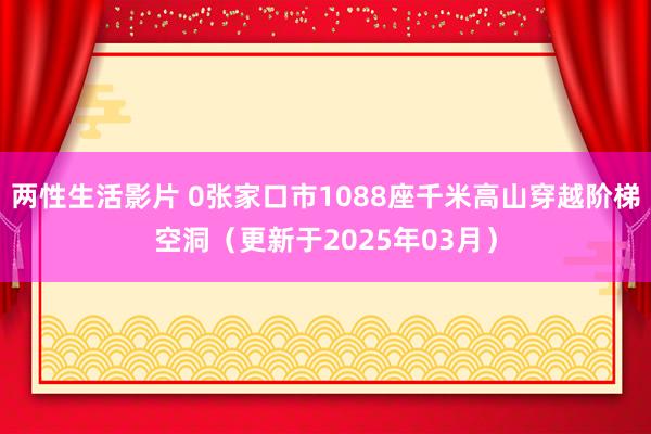 两性生活影片 0张家口市1088座千米高山穿越阶梯空洞（更新于2025年03月）
