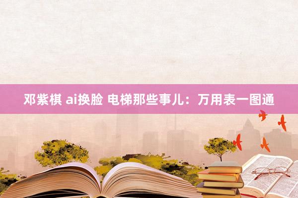 邓紫棋 ai换脸 电梯那些事儿：万用表一图通