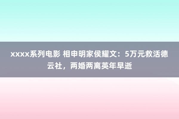 xxxx系列电影 相申明家侯耀文：5万元救活德云社，两婚两离英年早逝