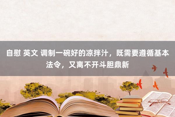 自慰 英文 调制一碗好的凉拌汁，既需要遵循基本法令，又离不开斗胆鼎新