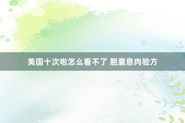 美国十次啦怎么看不了 胆囊息肉验方