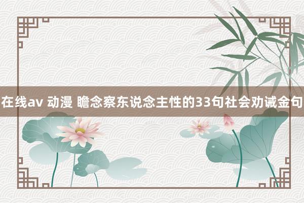 在线av 动漫 瞻念察东说念主性的33句社会劝诫金句