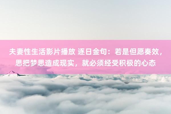 夫妻性生活影片播放 逐日金句:若是但愿奏效,思把梦思造成现实,就必须经受积极的心态