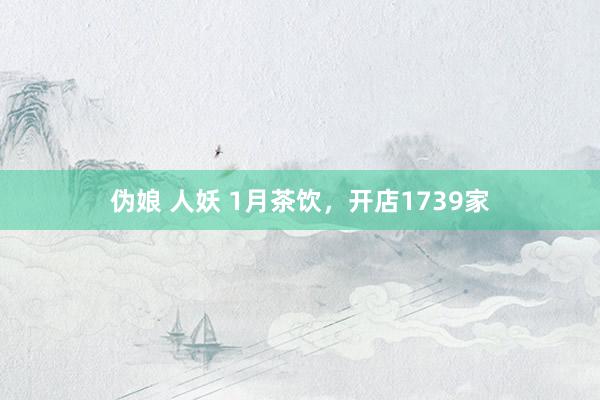 伪娘 人妖 1月茶饮，开店1739家