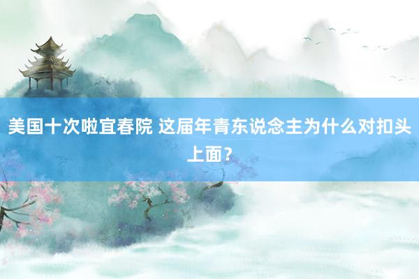 美国十次啦宜春院 这届年青东说念主为什么对扣头上面？