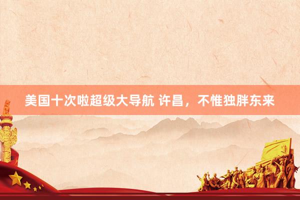 美国十次啦超级大导航 许昌，不惟独胖东来