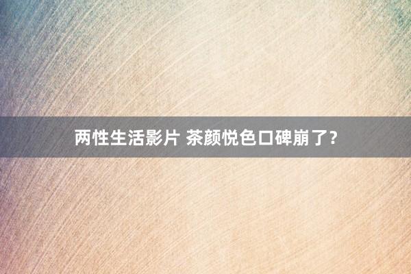 两性生活影片 茶颜悦色口碑崩了？