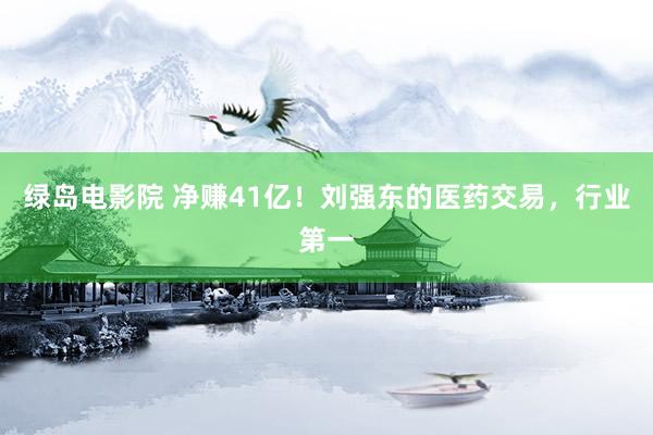 绿岛电影院 净赚41亿！刘强东的医药交易，行业第一