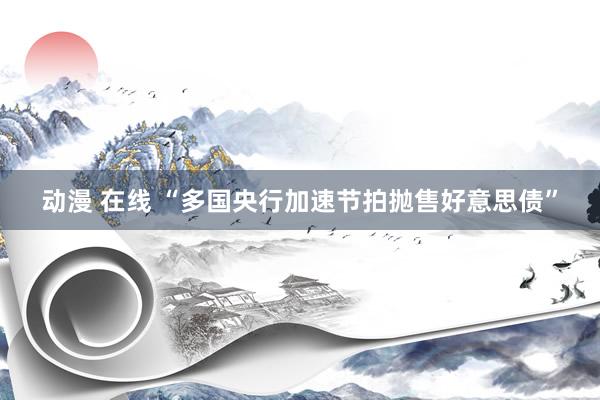 动漫 在线 “多国央行加速节拍抛售好意思债”